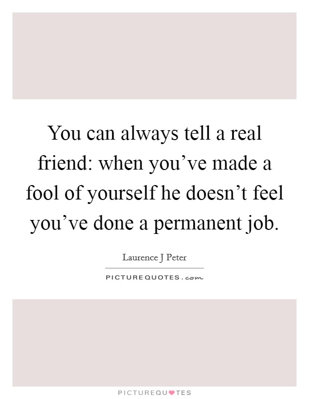 You can always tell a real friend: when you've made a fool of yourself he doesn't feel you've done a permanent job. Picture Quote #1
