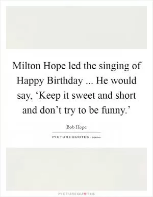 Milton Hope led the singing of Happy Birthday ... He would say, ‘Keep it sweet and short and don’t try to be funny.’ Picture Quote #1