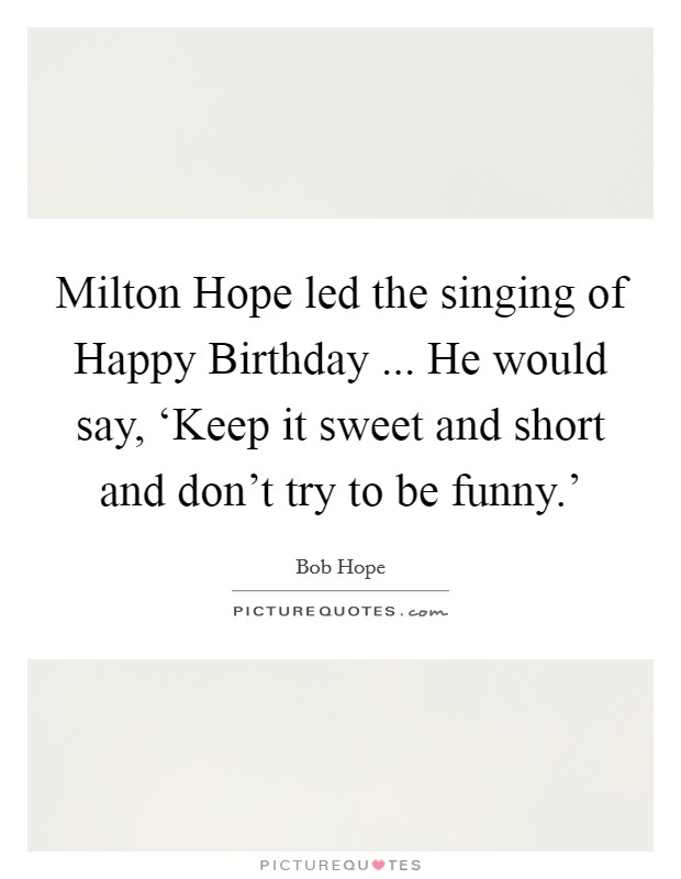 Milton Hope led the singing of Happy Birthday ... He would say, ‘Keep it sweet and short and don't try to be funny.' Picture Quote #1