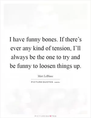 I have funny bones. If there’s ever any kind of tension, I’ll always be the one to try and be funny to loosen things up Picture Quote #1
