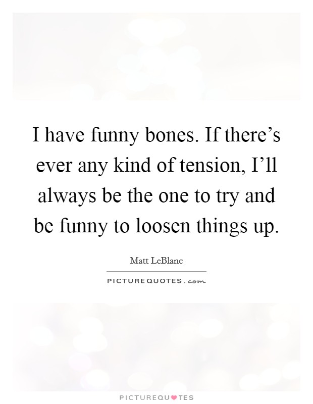 I have funny bones. If there's ever any kind of tension, I'll always be the one to try and be funny to loosen things up. Picture Quote #1