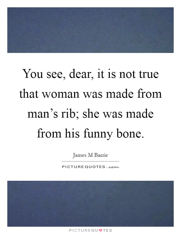 You see, dear, it is not true that woman was made from man's rib; she was made from his funny bone. Picture Quote #1