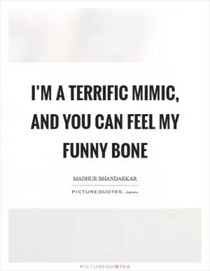 I’m a terrific mimic, and you can feel my funny bone Picture Quote #1