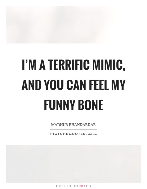 I'm a terrific mimic, and you can feel my funny bone Picture Quote #1