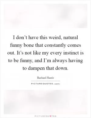 I don’t have this weird, natural funny bone that constantly comes out. It’s not like my every instinct is to be funny, and I’m always having to dampen that down Picture Quote #1