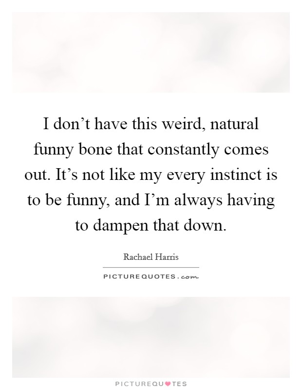 I don't have this weird, natural funny bone that constantly comes out. It's not like my every instinct is to be funny, and I'm always having to dampen that down. Picture Quote #1