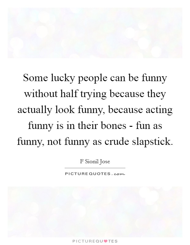 Some lucky people can be funny without half trying because they actually look funny, because acting funny is in their bones - fun as funny, not funny as crude slapstick. Picture Quote #1
