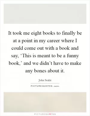 It took me eight books to finally be at a point in my career where I could come out with a book and say, ‘This is meant to be a funny book,’ and we didn’t have to make any bones about it Picture Quote #1