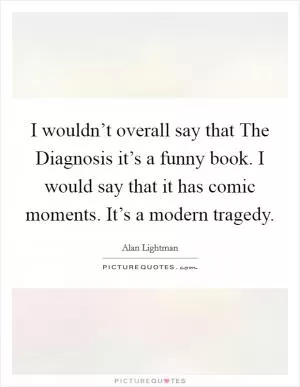 I wouldn’t overall say that The Diagnosis it’s a funny book. I would say that it has comic moments. It’s a modern tragedy Picture Quote #1