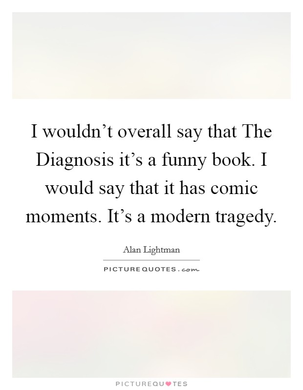 I wouldn't overall say that The Diagnosis it's a funny book. I would say that it has comic moments. It's a modern tragedy. Picture Quote #1