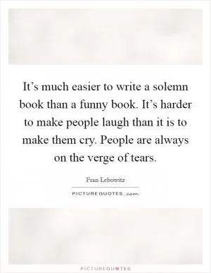 It’s much easier to write a solemn book than a funny book. It’s harder to make people laugh than it is to make them cry. People are always on the verge of tears Picture Quote #1
