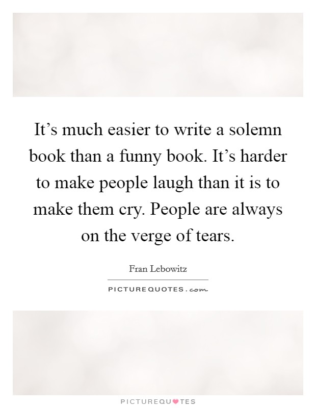 It's much easier to write a solemn book than a funny book. It's harder to make people laugh than it is to make them cry. People are always on the verge of tears. Picture Quote #1