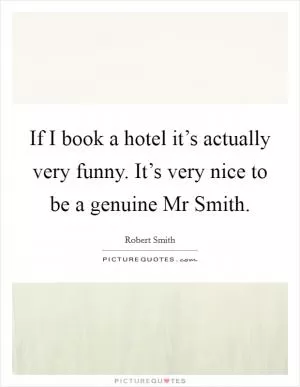 If I book a hotel it’s actually very funny. It’s very nice to be a genuine Mr Smith Picture Quote #1