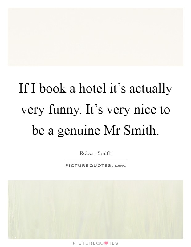 If I book a hotel it's actually very funny. It's very nice to be a genuine Mr Smith. Picture Quote #1