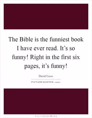 The Bible is the funniest book I have ever read. It’s so funny! Right in the first six pages, it’s funny! Picture Quote #1