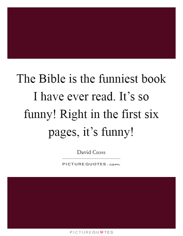 The Bible is the funniest book I have ever read. It's so funny! Right in the first six pages, it's funny! Picture Quote #1