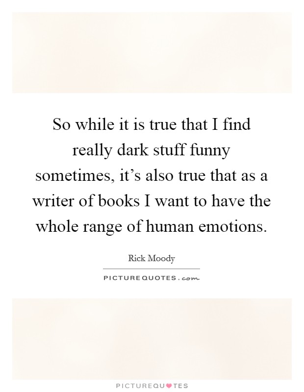 So while it is true that I find really dark stuff funny sometimes, it's also true that as a writer of books I want to have the whole range of human emotions. Picture Quote #1