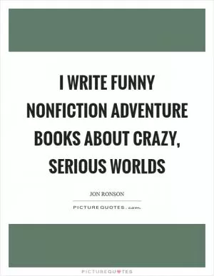 I write funny nonfiction adventure books about crazy, serious worlds Picture Quote #1