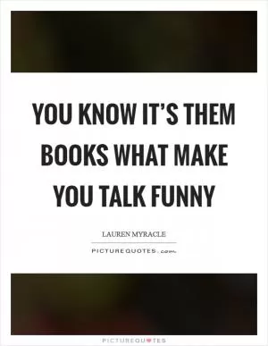 You know it’s them books what make you talk funny Picture Quote #1