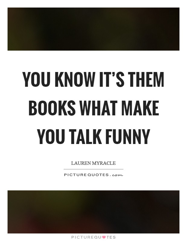 You know it's them books what make you talk funny Picture Quote #1