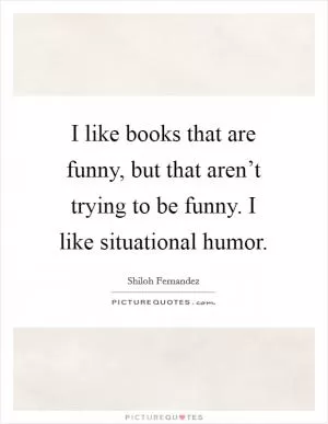 I like books that are funny, but that aren’t trying to be funny. I like situational humor Picture Quote #1