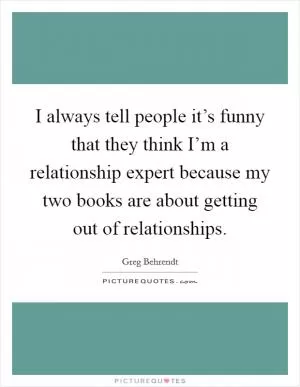 I always tell people it’s funny that they think I’m a relationship expert because my two books are about getting out of relationships Picture Quote #1