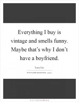 Everything I buy is vintage and smells funny. Maybe that’s why I don’t have a boyfriend Picture Quote #1