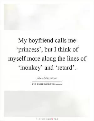 My boyfriend calls me ‘princess’, but I think of myself more along the lines of ‘monkey’ and ‘retard’ Picture Quote #1