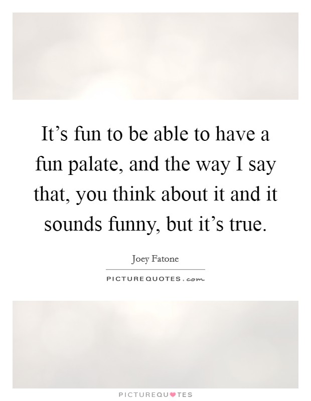 It's fun to be able to have a fun palate, and the way I say that, you think about it and it sounds funny, but it's true. Picture Quote #1