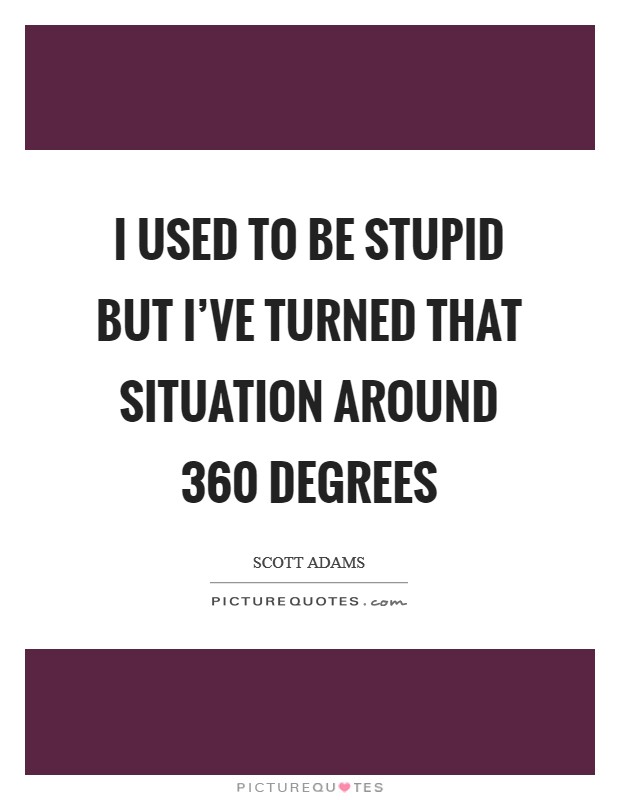 I used to be stupid but I've turned that situation around 360 degrees Picture Quote #1