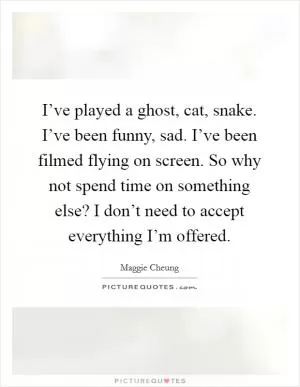 I’ve played a ghost, cat, snake. I’ve been funny, sad. I’ve been filmed flying on screen. So why not spend time on something else? I don’t need to accept everything I’m offered Picture Quote #1