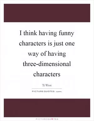 I think having funny characters is just one way of having three-dimensional characters Picture Quote #1