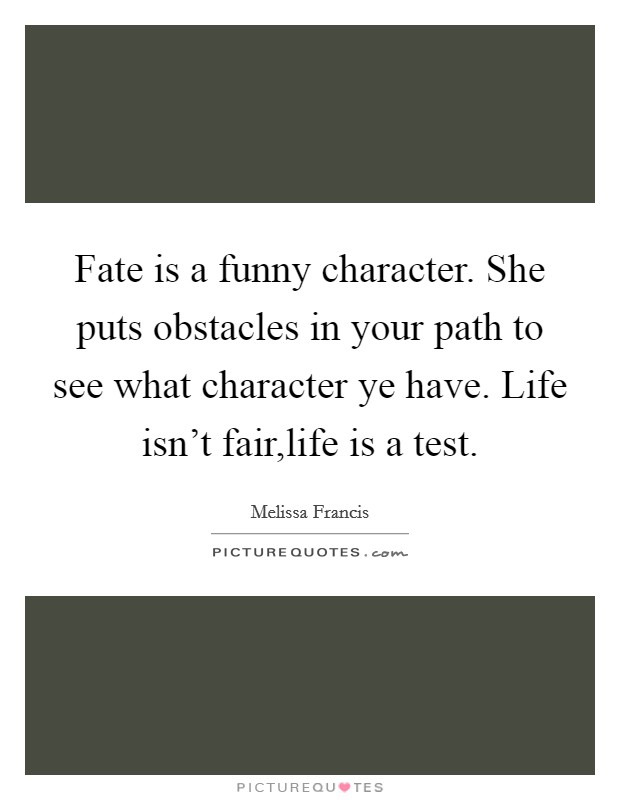 Fate is a funny character. She puts obstacles in your path to see what character ye have. Life isn't fair,life is a test. Picture Quote #1