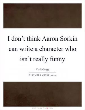I don’t think Aaron Sorkin can write a character who isn’t really funny Picture Quote #1