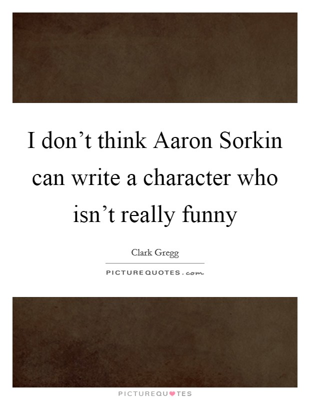 I don't think Aaron Sorkin can write a character who isn't really funny Picture Quote #1
