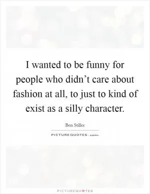 I wanted to be funny for people who didn’t care about fashion at all, to just to kind of exist as a silly character Picture Quote #1