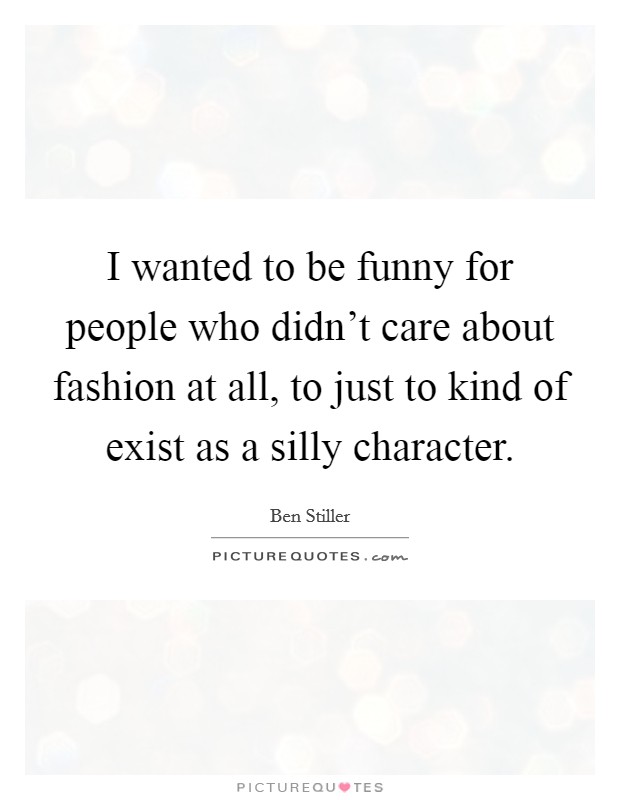 I wanted to be funny for people who didn't care about fashion at all, to just to kind of exist as a silly character. Picture Quote #1