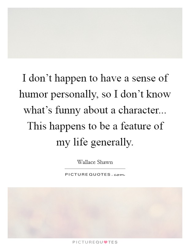 I don't happen to have a sense of humor personally, so I don't know what's funny about a character... This happens to be a feature of my life generally. Picture Quote #1
