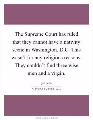 The Supreme Court has ruled that they cannot have a nativity scene in Washington, D.C. This wasn’t for any religious reasons. They couldn’t find three wise men and a virgin Picture Quote #1