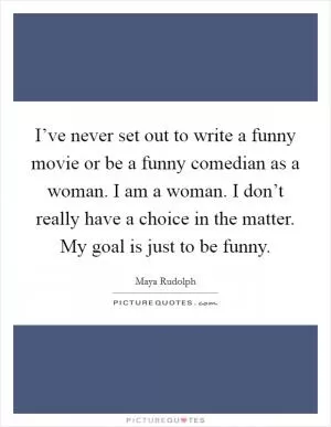 I’ve never set out to write a funny movie or be a funny comedian as a woman. I am a woman. I don’t really have a choice in the matter. My goal is just to be funny Picture Quote #1