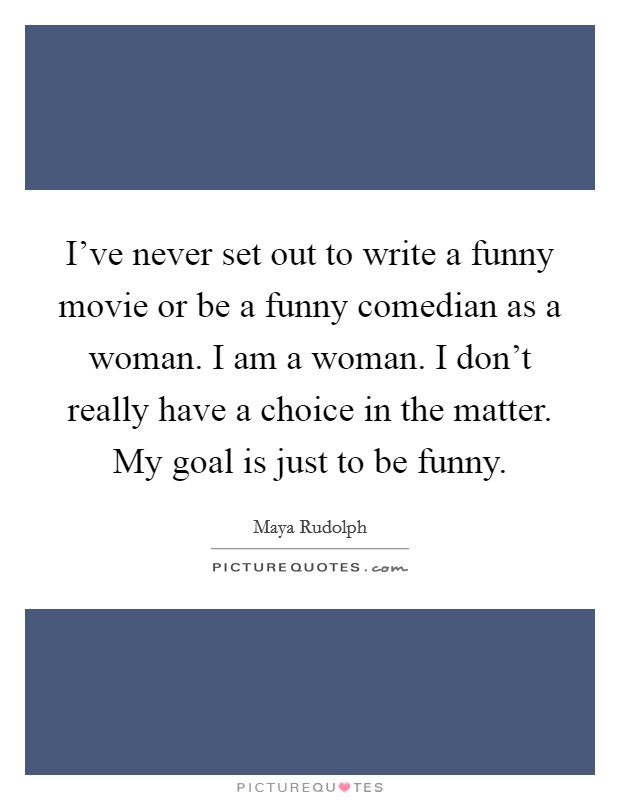 I've never set out to write a funny movie or be a funny comedian as a woman. I am a woman. I don't really have a choice in the matter. My goal is just to be funny. Picture Quote #1