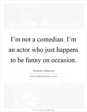 I’m not a comedian. I’m an actor who just happens to be funny on occasion Picture Quote #1