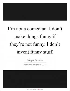 I’m not a comedian. I don’t make things funny if they’re not funny. I don’t invent funny stuff Picture Quote #1