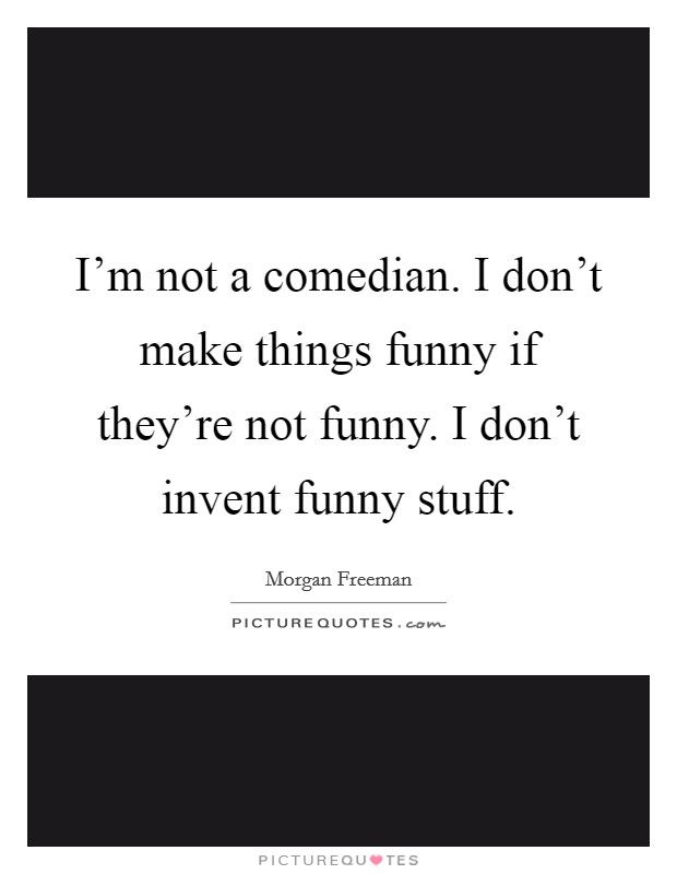 I'm not a comedian. I don't make things funny if they're not funny. I don't invent funny stuff. Picture Quote #1