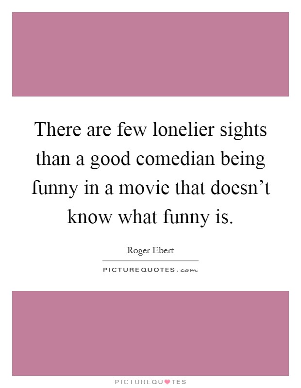 There are few lonelier sights than a good comedian being funny in a movie that doesn't know what funny is. Picture Quote #1