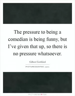 The pressure to being a comedian is being funny, but I’ve given that up, so there is no pressure whatsoever Picture Quote #1