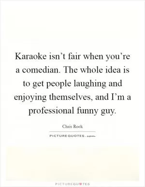 Karaoke isn’t fair when you’re a comedian. The whole idea is to get people laughing and enjoying themselves, and I’m a professional funny guy Picture Quote #1