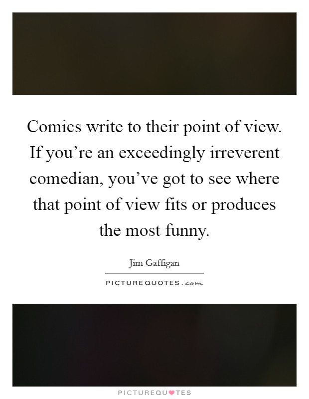 Comics write to their point of view. If you're an exceedingly irreverent comedian, you've got to see where that point of view fits or produces the most funny. Picture Quote #1