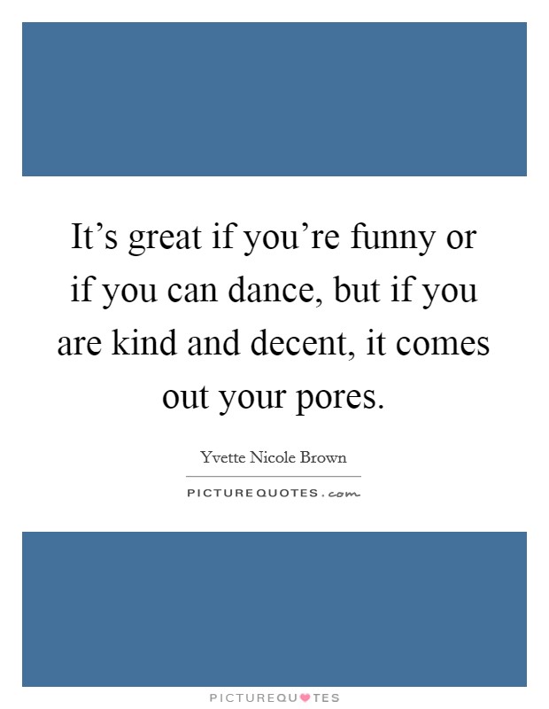 It's great if you're funny or if you can dance, but if you are kind and decent, it comes out your pores. Picture Quote #1