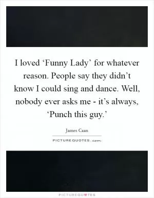 I loved ‘Funny Lady’ for whatever reason. People say they didn’t know I could sing and dance. Well, nobody ever asks me - it’s always, ‘Punch this guy.’ Picture Quote #1